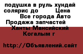 подушка в руль хундай солярис до 2015 › Цена ­ 4 000 - Все города Авто » Продажа запчастей   . Ханты-Мансийский,Когалым г.